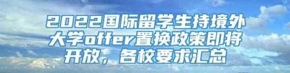 2022国际留学生持境外大学offer置换政策即将开放，各校要求汇总