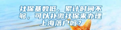 社保基数低、累计时间不够，可以补缴社保来办理上海落户吗？