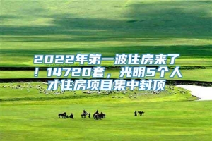 2022年第一波住房来了！14720套，光明5个人才住房项目集中封顶