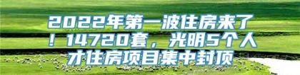 2022年第一波住房来了！14720套，光明5个人才住房项目集中封顶