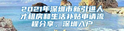 2021年深圳市新引进人才租房和生活补贴申请流程分享，深圳入户