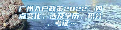 广州入户政策2022：四点变化，涉及学历、积分、考证…