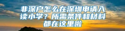 非深户怎么在深圳申请入读小学？所需条件和材料都在这里啦