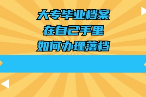 大专毕业档案在自己手里，如何办理落档