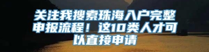 关注我搜索珠海入户完整申报流程！这10类人才可以直接申请