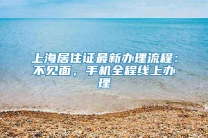 上海居住证最新办理流程：不见面，手机全程线上办理