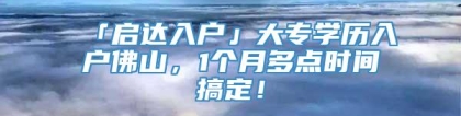 「启达入户」大专学历入户佛山，1个月多点时间搞定！