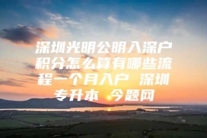 深圳光明公明入深户积分怎么算有哪些流程一个月入户 深圳专升本 今题网