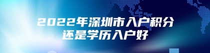 2022年深圳市入户积分还是学历入户好