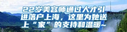 22岁美容师通过人才引进落户上海，这里为她送上“家”的支持和温暖~