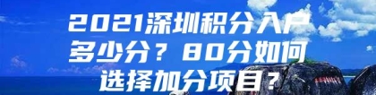 2021深圳积分入户多少分？80分如何选择加分项目？