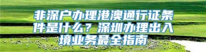 非深户办理港澳通行证条件是什么？深圳办理出入境业务最全指南