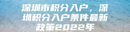 深圳市积分入户，深圳积分入户条件最新政策2022年