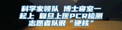 科学家领队 博士寝室一起上 复旦上医PCR检测志愿者队很“硬核”