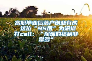 高职毕业后落户创业有成 这位“95后”为深圳打call：“深圳的福利非常多”