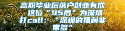 高职毕业后落户创业有成 这位“95后”为深圳打call：“深圳的福利非常多”