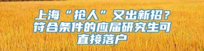 上海“抢人”又出新招？符合条件的应届研究生可直接落户