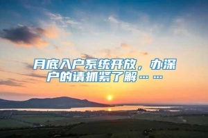 月底入户系统开放，办深户的请抓紧了解……