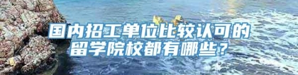 国内招工单位比较认可的留学院校都有哪些？