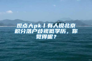 观点大pk丨有人说北京积分落户歧视低学历，你觉得呢？