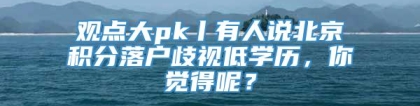 观点大pk丨有人说北京积分落户歧视低学历，你觉得呢？