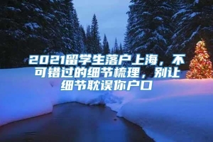 2021留学生落户上海，不可错过的细节梳理，别让细节耽误你户口