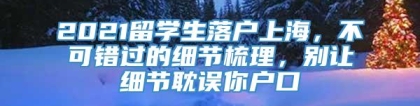 2021留学生落户上海，不可错过的细节梳理，别让细节耽误你户口