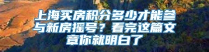 上海买房积分多少才能参与新房摇号？看完这篇文章你就明白了