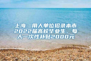 上海：用人单位招录本市2022届高校毕业生，每人一次性补贴2000元