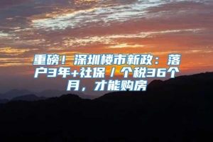 重磅！深圳楼市新政：落户3年+社保／个税36个月，才能购房