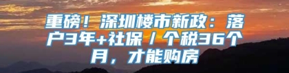 重磅！深圳楼市新政：落户3年+社保／个税36个月，才能购房