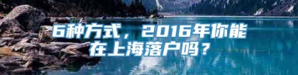 6种方式，2016年你能在上海落户吗？