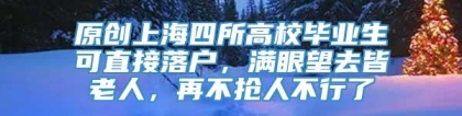 原创上海四所高校毕业生可直接落户，满眼望去皆老人，再不抢人不行了