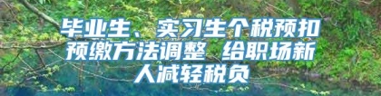 毕业生、实习生个税预扣预缴方法调整 给职场新人减轻税负