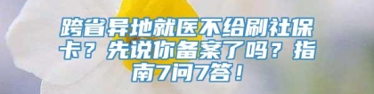 跨省异地就医不给刷社保卡？先说你备案了吗？指南7问7答！