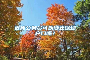 退休公务员可以随迁深圳户口吗？