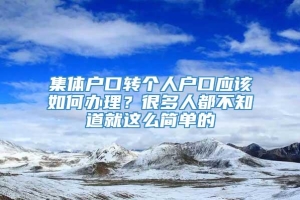 集体户口转个人户口应该如何办理？很多人都不知道就这么简单的