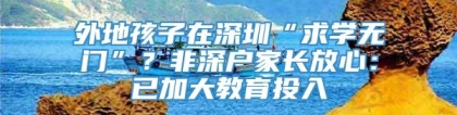 外地孩子在深圳“求学无门”？非深户家长放心：已加大教育投入