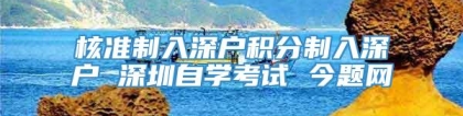 核准制入深户积分制入深户 深圳自学考试 今题网