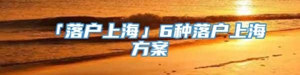 「落户上海」6种落户上海方案