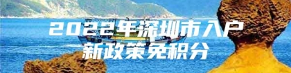 2022年深圳市入户新政策免积分