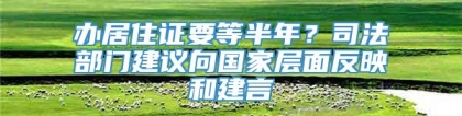 办居住证要等半年？司法部门建议向国家层面反映和建言