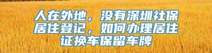 人在外地，没有深圳社保居住登记，如何办理居住证换车保留车牌