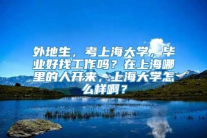 外地生，考上海大学，毕业好找工作吗？在上海哪里的人开来，上海大学怎么样啊？