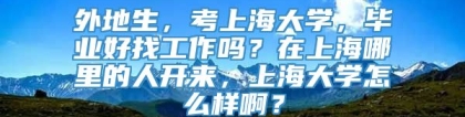 外地生，考上海大学，毕业好找工作吗？在上海哪里的人开来，上海大学怎么样啊？