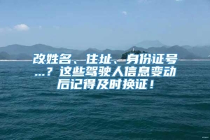 改姓名、住址、身份证号...？这些驾驶人信息变动后记得及时换证！