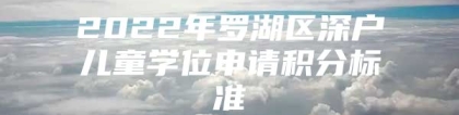 2022年罗湖区深户儿童学位申请积分标准