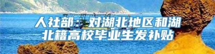 人社部：对湖北地区和湖北籍高校毕业生发补贴