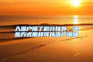 入深户除了积分以外，这些方式照样可以落户深圳