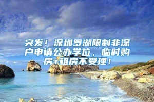 突发！深圳罗湖限制非深户申请公办学位，临时购房+租房不受理！